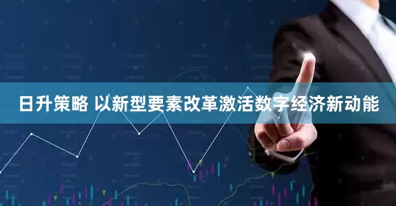 日升策略 以新型要素改革激活数字经济新动能