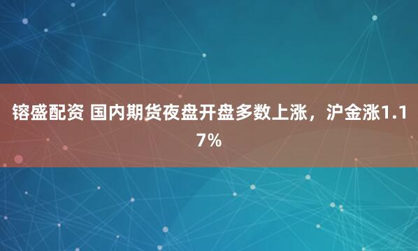 镕盛配资 国内期货夜盘开盘多数上涨，沪金涨1.17%