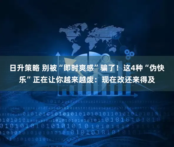 日升策略 别被“即时爽感”骗了！这4种“伪快乐”正在让你越来越废：现在改还来得及