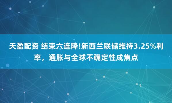 天盈配资 结束六连降!新西兰联储维持3.25%利率，通胀与全球不确定性成焦点