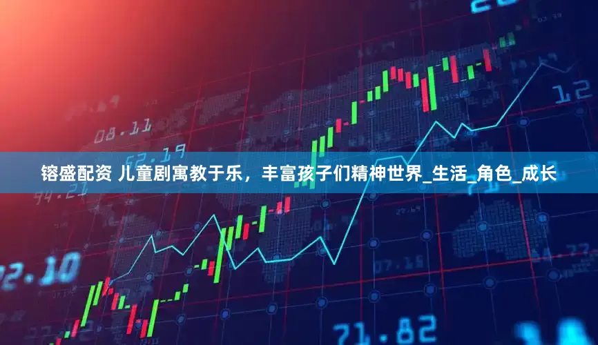 镕盛配资 儿童剧寓教于乐，丰富孩子们精神世界_生活_角色_成长