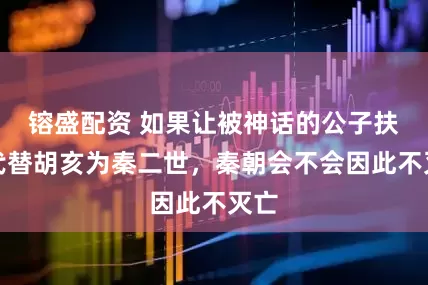 镕盛配资 如果让被神话的公子扶苏代替胡亥为秦二世，秦朝会不会因此不灭亡