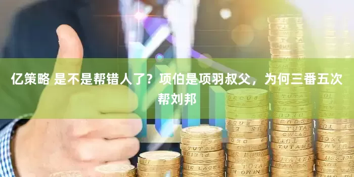 亿策略 是不是帮错人了?项伯是项羽叔父,为何三番五次帮刘邦