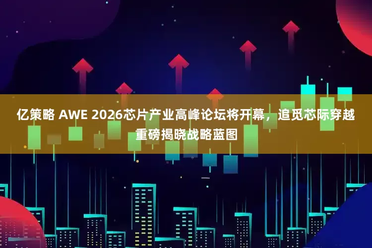 亿策略 AWE 2026芯片产业高峰论坛将开幕,追觅芯际穿越重磅揭晓战略蓝图