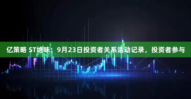 亿策略 ST绝味：9月23日投资者关系活动记录，投资者参与