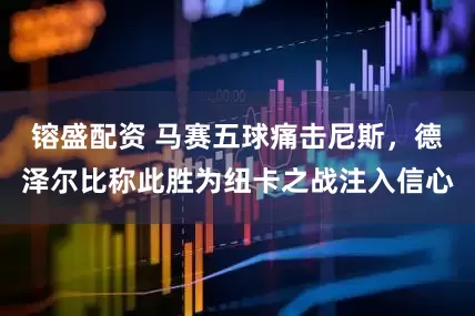 镕盛配资 马赛五球痛击尼斯，德泽尔比称此胜为纽卡之战注入信心