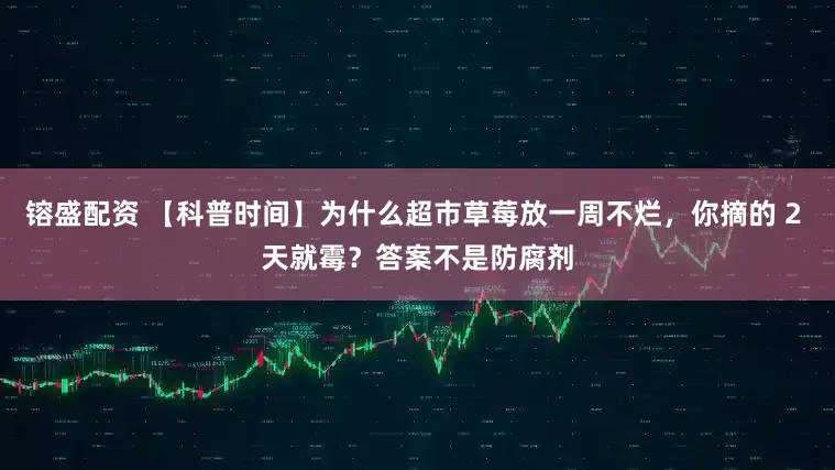 镕盛配资 【科普时间】为什么超市草莓放一周不烂，你摘的 2 天就霉？答案不是防腐剂