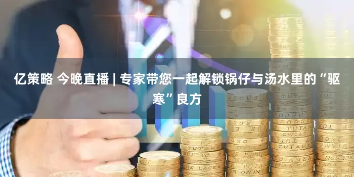亿策略 今晚直播 | 专家带您一起解锁锅仔与汤水里的“驱寒”良方
